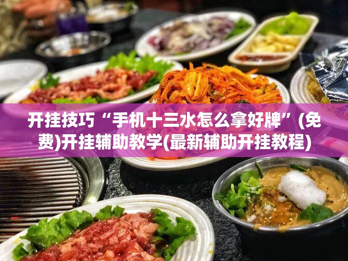 开挂技巧“手机十三水怎么拿好牌	”(免费)开挂辅助教学(最新辅助开挂教程)