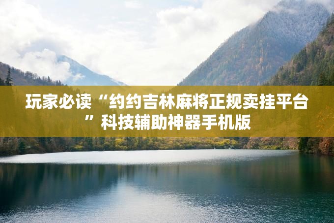 玩家必读“约约吉林麻将正规卖挂平台	”科技辅助神器手机版