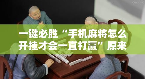 一键必胜“手机麻将怎么开挂才会一直打赢”原来可以开挂