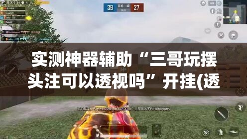 实测神器辅助“三哥玩摆头注可以透视吗”开挂(透视)辅助教程