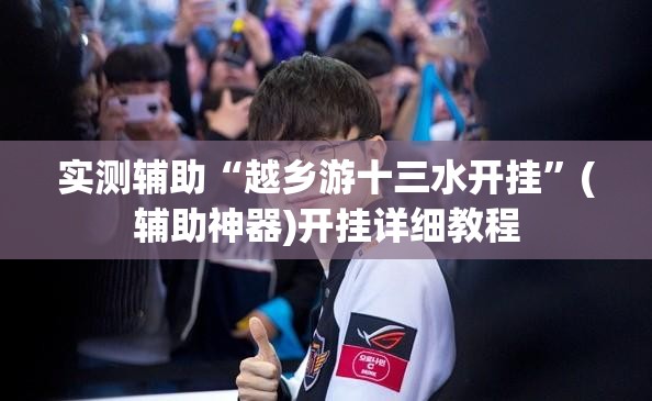 实测辅助“越乡游十三水开挂”(辅助神器)开挂详细教程