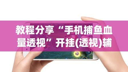 教程分享“手机捕鱼血量透视”开挂(透视)辅助神器