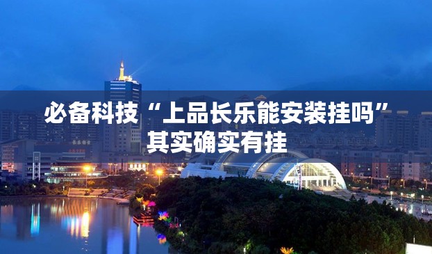必备科技“上品长乐能安装挂吗	”其实确实有挂