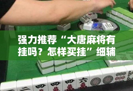 强力推荐“大唐麻将有挂吗？怎样买挂”细辅助教程分享