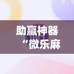 助赢神器“微乐麻将开挂app下载安装	”2026开挂教程步骤