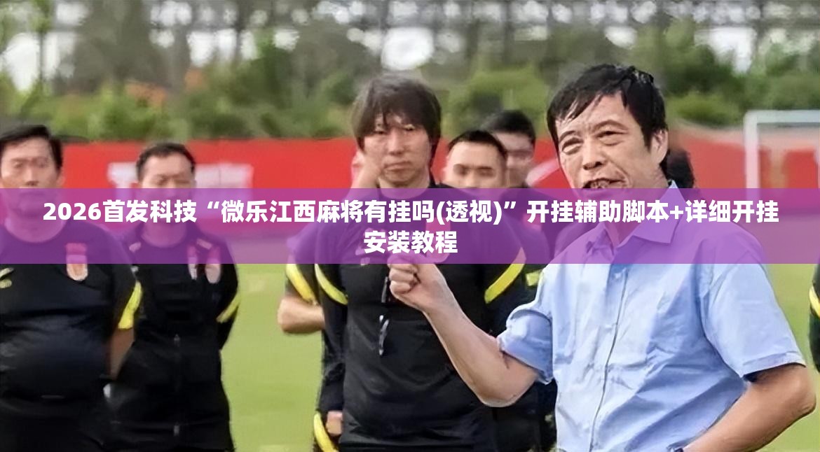 2026首发科技“微乐江西麻将有挂吗(透视)”开挂辅助脚本+详细开挂安装教程