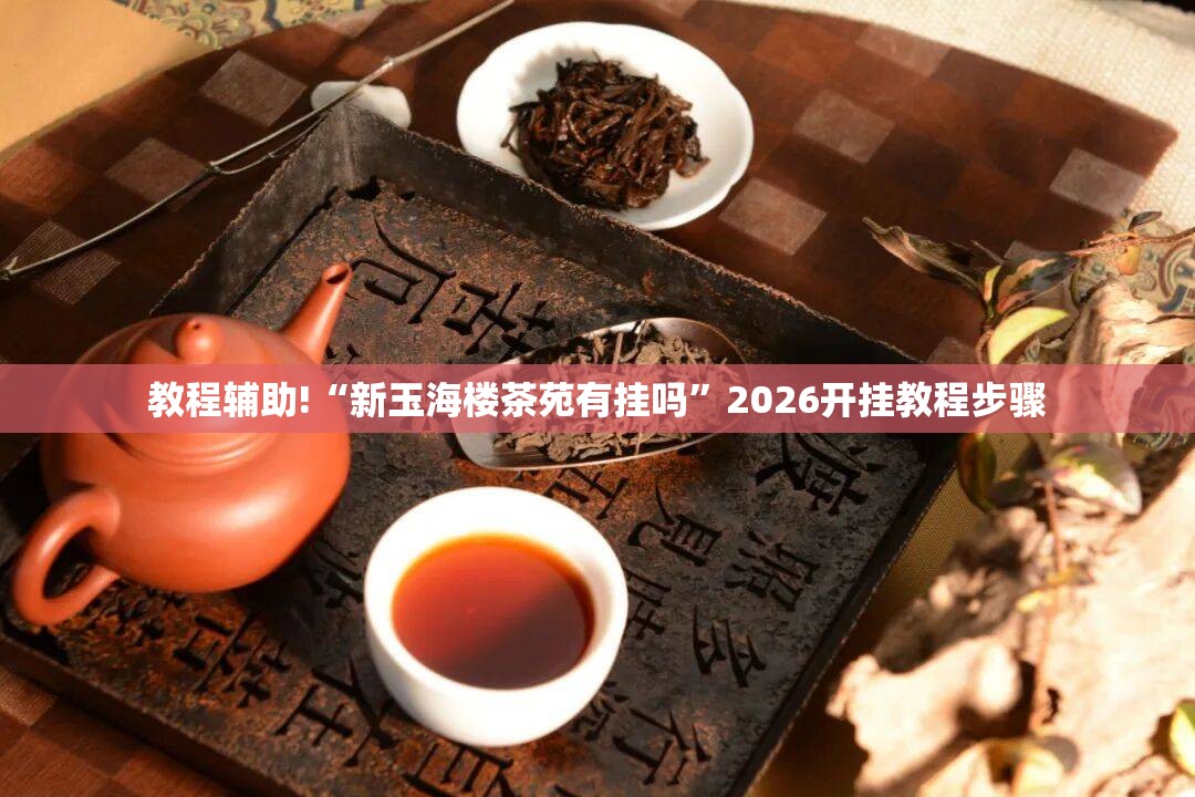 教程辅助!“新玉海楼茶苑有挂吗”2026开挂教程步骤
