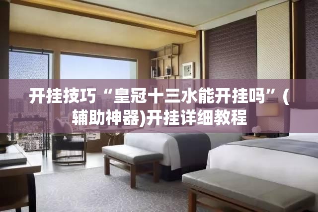开挂技巧“皇冠十三水能开挂吗	”(辅助神器)开挂详细教程