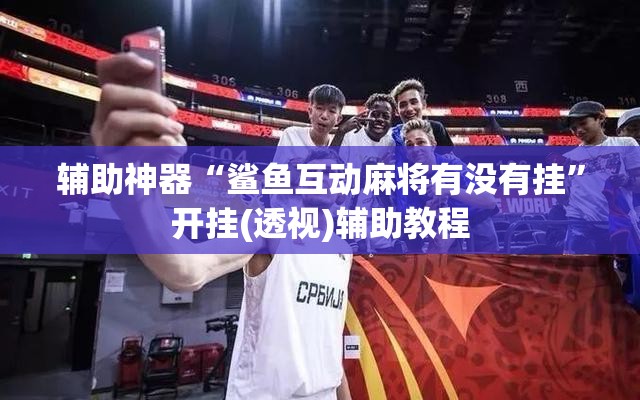辅助神器“鲨鱼互动麻将有没有挂”开挂(透视)辅助教程