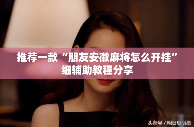 推荐一款“朋友安徽麻将怎么开挂”细辅助教程分享