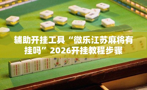 辅助开挂工具“微乐江苏麻将有挂吗”2026开挂教程步骤