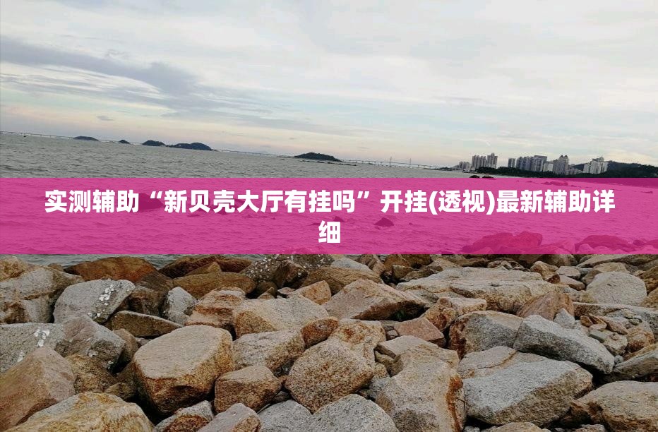 实测辅助“新贝壳大厅有挂吗	”开挂(透视)最新辅助详细