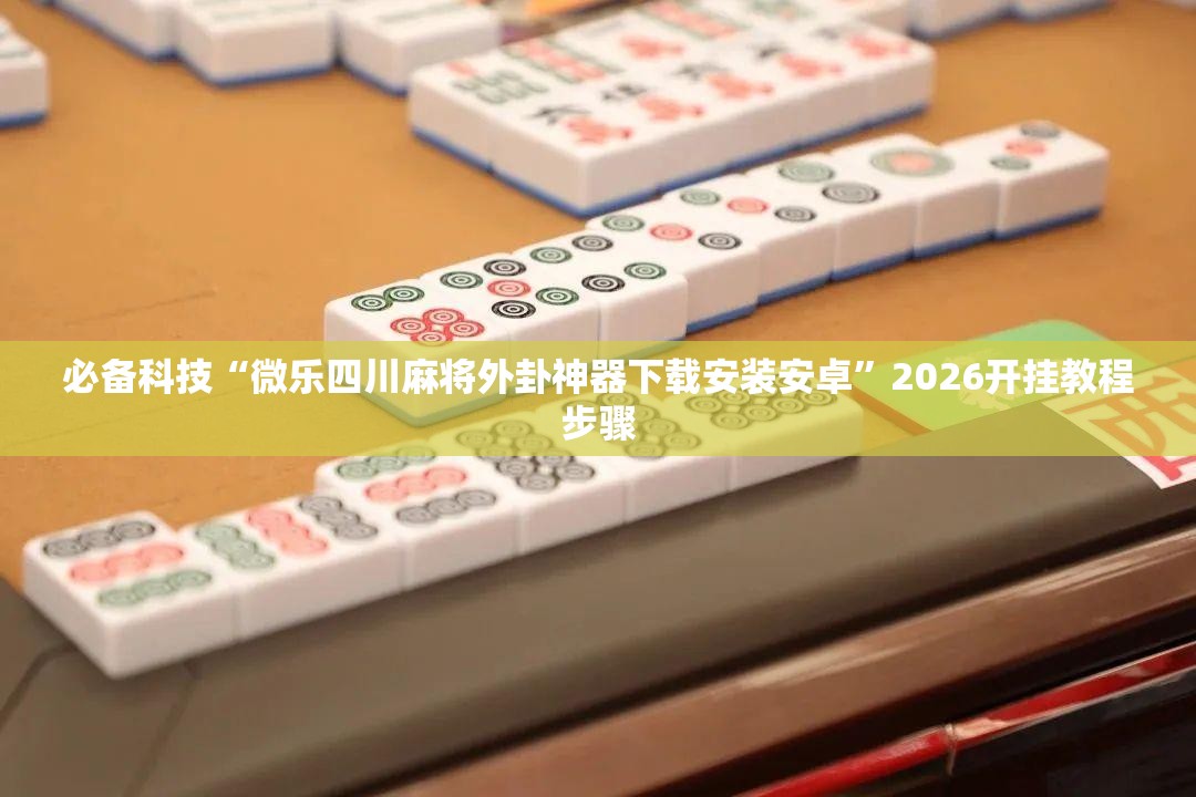 必备科技“微乐四川麻将外卦神器下载安装安卓	”2026开挂教程步骤