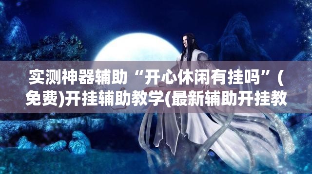 实测神器辅助“开心休闲有挂吗	”(免费)开挂辅助教学(最新辅助开挂教程)