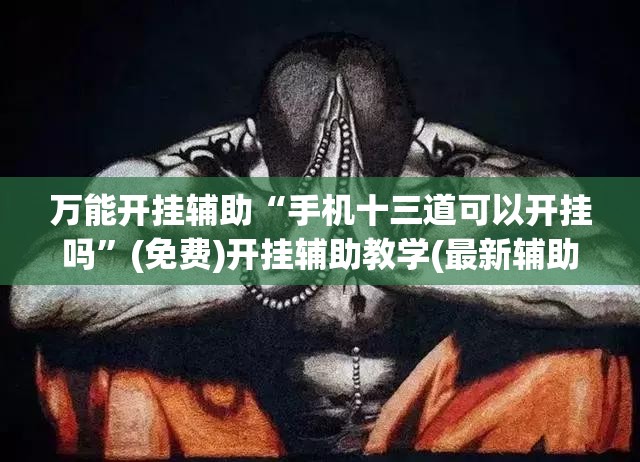 万能开挂辅助“手机十三道可以开挂吗”(免费)开挂辅助教学(最新辅助开挂教程)