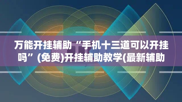 万能开挂辅助“手机十三道可以开挂吗”(免费)开挂辅助教学(最新辅助开挂教程)