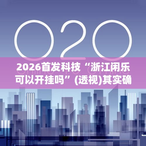 2026首发科技“浙江闲乐可以开挂吗	”(透视)其实确实有挂