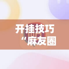 开挂技巧“麻友圈安全版作弊插件是不是真的”原来可以开挂