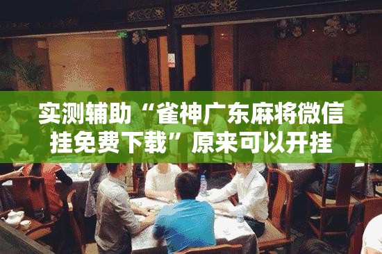 实测辅助“雀神广东麻将微信挂免费下载	”原来可以开挂