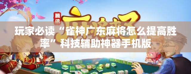 玩家必读“雀神广东麻将怎么提高胜率”科技辅助神器手机版