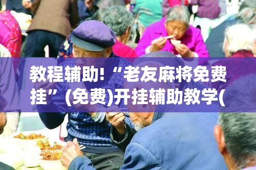 教程辅助!“老友麻将免费挂	”(免费)开挂辅助教学(最新辅助开挂教程)